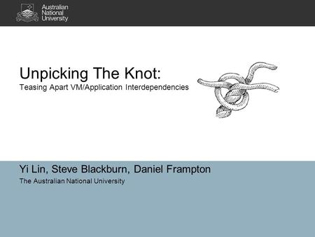 Yi Lin, Steve Blackburn, Daniel Frampton The Australian National University Unpicking The Knot: Teasing Apart VM/Application Interdependencies.