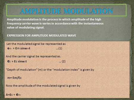 Amplitude modulation is the process in which amplitude of the high frequency carrier wave is varies in accordance with the instantaneous value of modulating.
