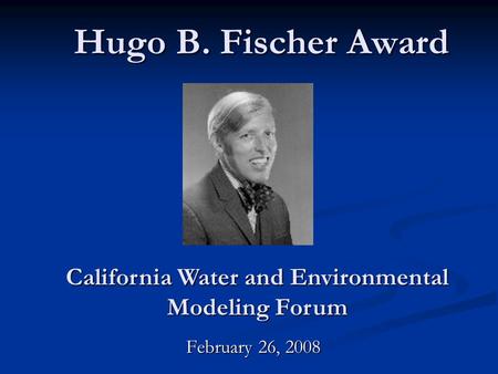 Hugo B. Fischer Award February 26, 2008 California Water and Environmental Modeling Forum.