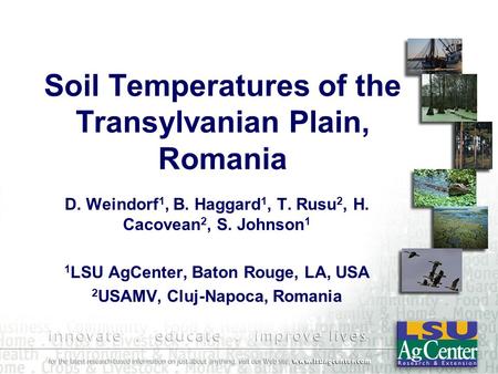 Soil Temperatures of the Transylvanian Plain, Romania D. Weindorf 1, B. Haggard 1, T. Rusu 2, H. Cacovean 2, S. Johnson 1 1 LSU AgCenter, Baton Rouge,