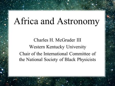 Africa and Astronomy Charles H. McGruder III Western Kentucky University Chair of the International Committee of the National Society of Black Physicists.