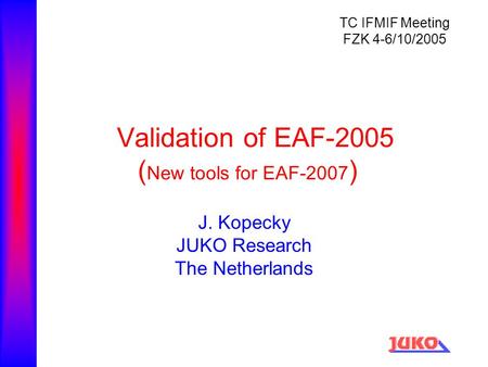 Validation of EAF-2005 ( New tools for EAF-2007 ) J. Kopecky JUKO Research The Netherlands TC IFMIF Meeting FZK 4-6/10/2005.