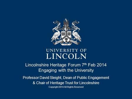 Lincolnshire Heritage Forum 7 th Feb 2014 Engaging with the University Professor David Sleight, Dean of Public Engagement & Chair of Heritage Trust for.