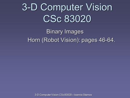 3-D Computer Vision CSc 83020 – Ioannis Stamos 3-D Computer Vision CSc 83020 Binary Images Horn (Robot Vision): pages 46-64.