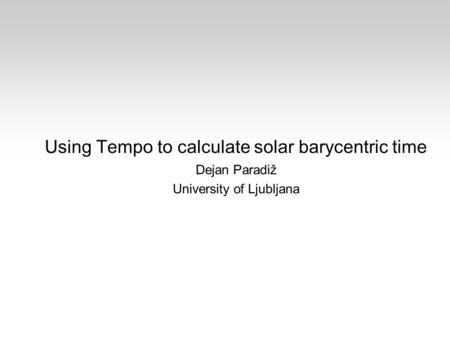 Using Tempo to calculate solar barycentric time Dejan Paradiž University of Ljubljana.