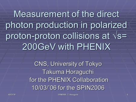 10/03/'06 SPIN2006, T. Horaguchi 1 Measurement of the direct photon production in polarized proton-proton collisions at  s= 200GeV with PHENIX CNS, University.