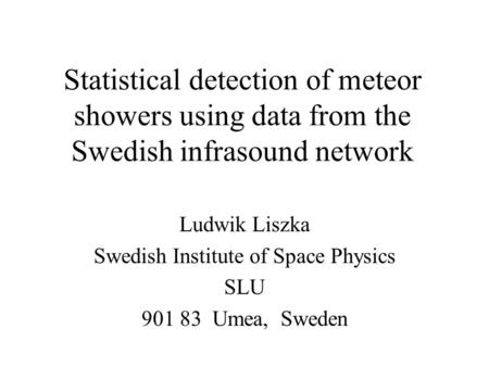 Statistical detection of meteor showers using data from the Swedish infrasound network Ludwik Liszka Swedish Institute of Space Physics SLU 901 83 Umea,