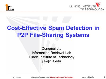 LSDS-IR’08 www.ir.iit.edu 1 Cost-Effective Spam Detection in P2P File-Sharing Systems Dongmei Jia Information Retrieval Lab Illinois Institute of Technology.
