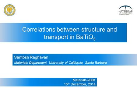 Materials-286K 15 th December, 2014 Correlations between structure and transport in BaTiO 3 Santosh Raghavan Materials Department, University of California,