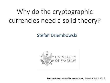 Stefan Dziembowski Why do the cryptographic currencies need a solid theory? Forum Informatyki Teoretycznej, Warsaw 30.1.2015.