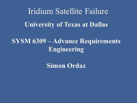 Iridium Satellite Failure University of Texas at Dallas SYSM 6309 – Advance Requirements Engineering Simon Ordaz.
