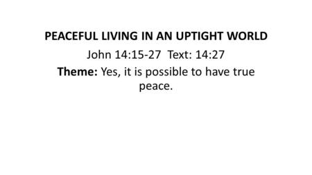 PEACEFUL LIVING IN AN UPTIGHT WORLD John 14:15-27 Text: 14:27 Theme: Yes, it is possible to have true peace.