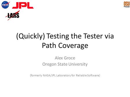 (Quickly) Testing the Tester via Path Coverage Alex Groce Oregon State University (formerly NASA/JPL Laboratory for Reliable Software)