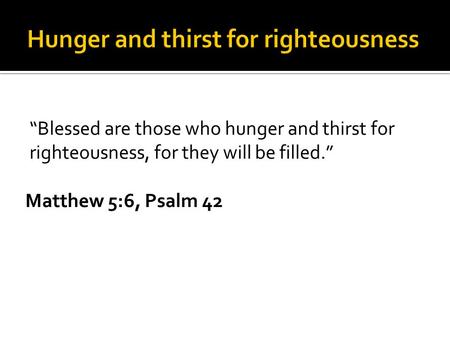 “Blessed are those who hunger and thirst for righteousness, for they will be filled.” Matthew 5:6, Psalm 42.
