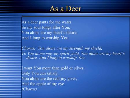 As a Deer As a deer pants for the water So my soul longs after You, You alone are my heart’s desire, And I long to worship You. Chorus: You alone are my.