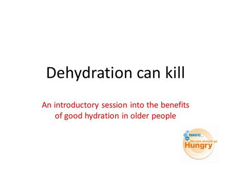 Dehydration can kill An introductory session into the benefits of good hydration in older people.
