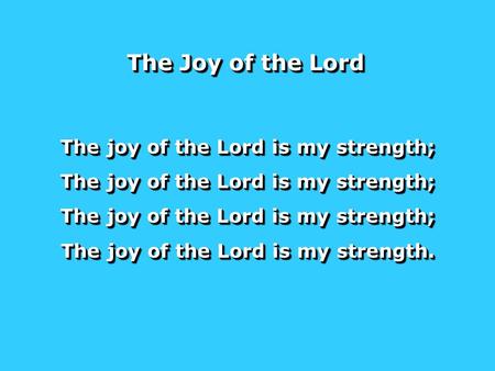 The joy of the Lord is my strength; The joy of the Lord is my strength. The joy of the Lord is my strength; The joy of the Lord is my strength. The Joy.