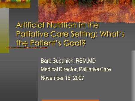Artificial Nutrition in the Palliative Care Setting: What’s the Patient’s Goal? Barb Supanich, RSM,MD Medical Director, Palliative Care November 15, 2007.