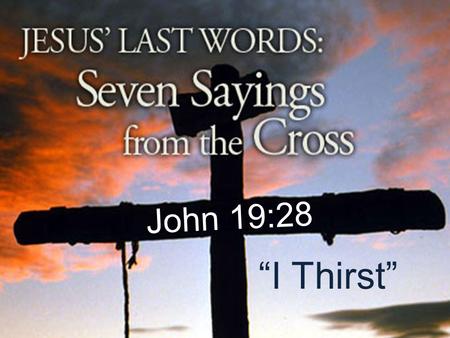 John 19:28 “I Thirst”. “I Thirst…” John 19:28 After this, Jesus, knowing that all was now finished, said (to fulfill the Scripture), “I thirst.”
