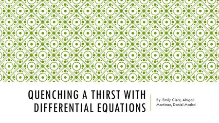 QUENCHING A THIRST WITH DIFFERENTIAL EQUATIONS By: Emily Clerc, Abigail Martinez, Daniel Mashal.