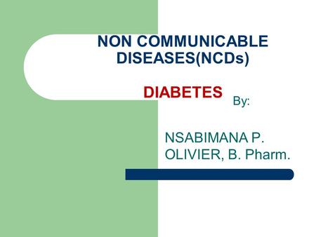 By: NSABIMANA P. OLIVIER, B. Pharm. NON COMMUNICABLE DISEASES(NCDs) DIABETES.