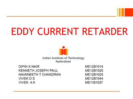 Indian Institute of Technology Hyderabad EDDY CURRENT RETARDER DIPIN K NAIRME12B1014 KENNETH JOSEPH PAULME12B1020 NAVANEETH T CHANDRANME12B1025 VIVEK D.