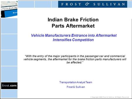 © Copyright 2002 Frost & Sullivan. All Rights Reserved. Indian Brake Friction Parts Aftermarket Vehicle Manufacturers Entrance into Aftermarket Intensifies.