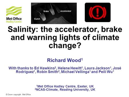 © Crown copyright Met Office Salinity: the accelerator, brake and warning lights of climate change? Richard Wood 1 With thanks to Ed Hawkins 2, Helene.