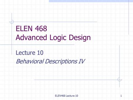 ELEN468 Lecture 101 ELEN 468 Advanced Logic Design Lecture 10 Behavioral Descriptions IV.