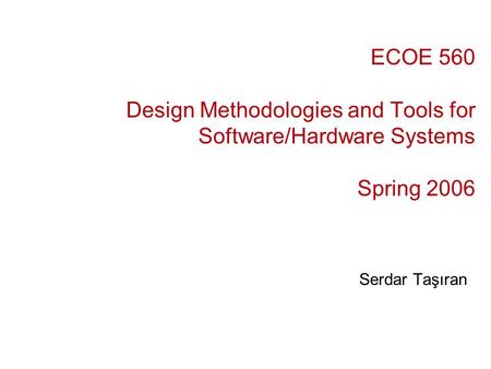 ECOE 560 Design Methodologies and Tools for Software/Hardware Systems Spring 2006 Serdar Taşıran.