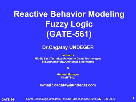 GATE-561 1 Reactive Behavior Modeling Fuzzy Logic (GATE-561) Dr.Çağatay ÜNDEĞER Instructor Middle East Technical University, GameTechnologies Bilkent University,