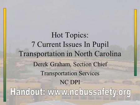 Hot Topics: 7 Current Issues In Pupil Transportation in North Carolina Derek Graham, Section Chief Transportation Services NC DPI.