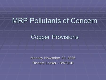 MRP Pollutants of Concern Copper Provisions Monday November 20, 2006 Richard Looker - RWQCB.