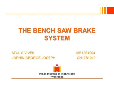 Indian Institute of Technology Hyderabad THE BENCH SAW BRAKE SYSTEM ATUL S VIVEK ME12B1004 JOPHIN GEORGE JOSEPH CH12B1010.