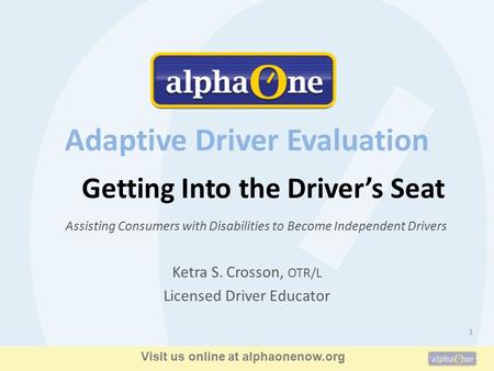 Getting Into the Driver’s Seat 1 Assisting Consumers with Disabilities to Become Independent Drivers Ketra S. Crosson, OTR/L Licensed Driver Educator Adaptive.
