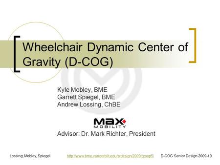 Wheelchair Dynamic Center of Gravity (D-COG) Kyle Mobley, BME Garrett Spiegel, BME Andrew Lossing, ChBE Advisor: Dr. Mark Richter, President Lossing, Mobley,