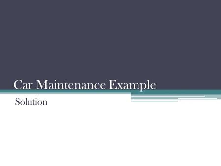 Car Maintenance Example Solution. Tables REGISTRATIONCAR_MAKECAR_MODELCAR_COLOURMODEL_YEARLINCENCE_NO 3679MR82ToyotaCorollaBlue20061967fr89768 E-TS865NissanMicroRed20041973Smith121.