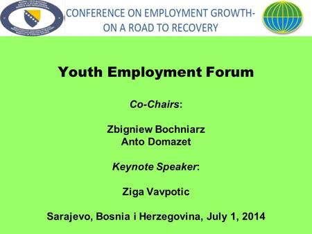 Youth Employment Forum Co-Chairs: Zbigniew Bochniarz Anto Domazet Keynote Speaker: Ziga Vavpotic Sarajevo, Bosnia i Herzegovina, July 1, 2014.