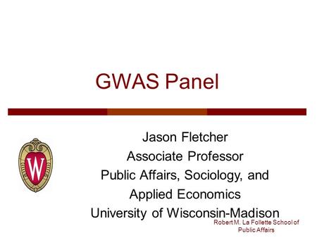 Robert M. La Follette School of Public Affairs GWAS Panel Jason Fletcher Associate Professor Public Affairs, Sociology, and Applied Economics University.