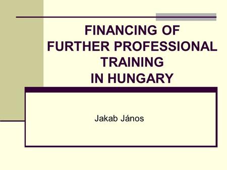 FINANCING OF FURTHER PROFESSIONAL TRAINING IN HUNGARY Jakab János.