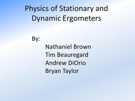 Physics of Stationary and Dynamic Ergometers By: Nathaniel Brown Tim Beauregard Andrew DiOrio Bryan Taylor.
