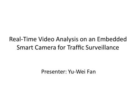 Real-Time Video Analysis on an Embedded Smart Camera for Trafﬁc Surveillance Presenter: Yu-Wei Fan.