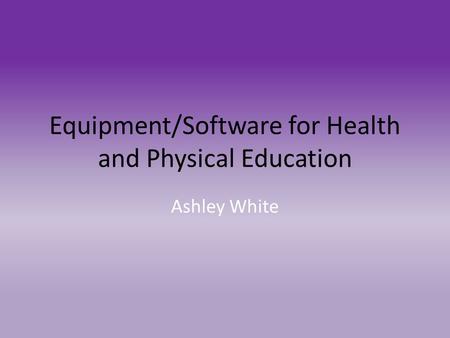 Equipment/Software for Health and Physical Education Ashley White.
