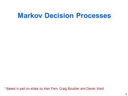 1 Markov Decision Processes * Based in part on slides by Alan Fern, Craig Boutilier and Daniel Weld.