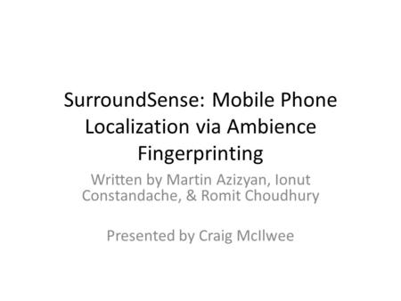 SurroundSense: Mobile Phone Localization via Ambience Fingerprinting Written by Martin Azizyan, Ionut Constandache, & Romit Choudhury Presented by Craig.