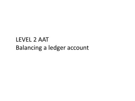 LEVEL 2 AAT Balancing a ledger account. Step 1: Total both the debit and the credit side of the ledger account and make a ‘sun total’ note of each total.