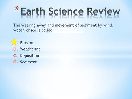 The wearing away and movement of sediment by wind, water, or ice is called_______________ a. Erosion b. Weathering c. Deposition d. Sediment.