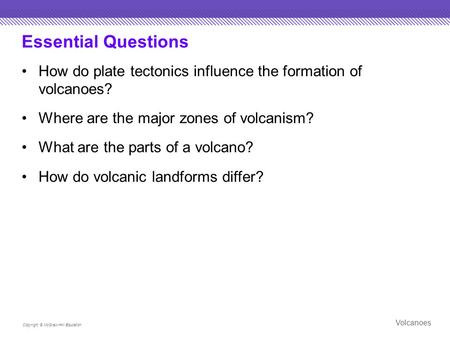 Essential Questions How do plate tectonics influence the formation of volcanoes? Where are the major zones of volcanism? What are the parts of a volcano?