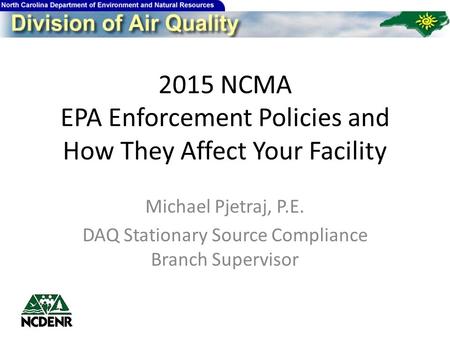 2015 NCMA EPA Enforcement Policies and How They Affect Your Facility Michael Pjetraj, P.E. DAQ Stationary Source Compliance Branch Supervisor.