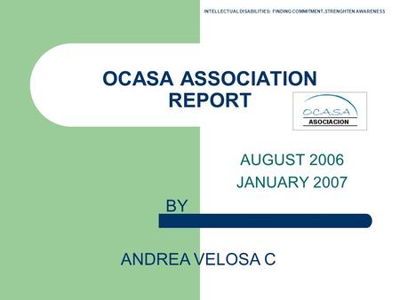 OCASA ASSOCIATION REPORT AUGUST 2006 JANUARY 2007 BY ANDREA VELOSA C INTELLECTUAL DISABILITIES: FINDING COMMITMENT,STRENGHTEN AWARENESS.